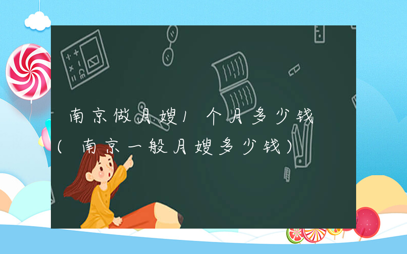 南京做月嫂1个月多少钱 (南京一般月嫂多少钱)